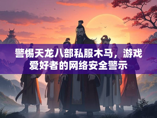 警惕天龙八部私服木马，游戏爱好者的网络安全警示