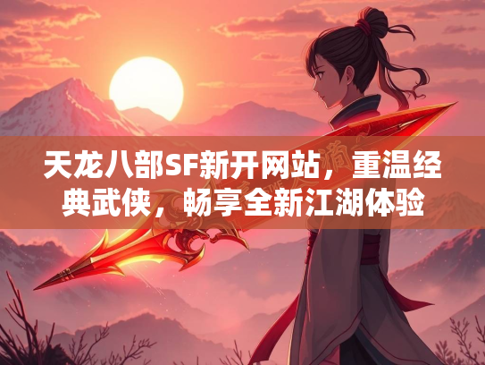 天龙八部SF新开网站，重温经典武侠，畅享全新江湖体验