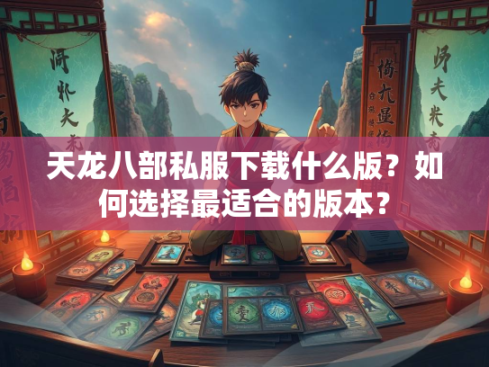 天龙八部私服下载什么版？如何选择最适合的版本？