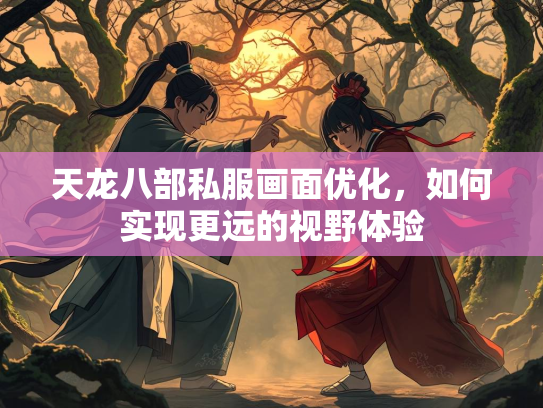 天龙八部私服画面优化，如何实现更远的视野体验