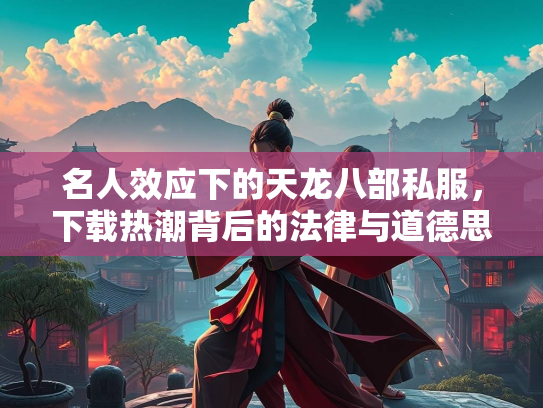 名人效应下的天龙八部私服，下载热潮背后的法律与道德思考