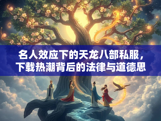 名人效应下的天龙八部私服，下载热潮背后的法律与道德思考