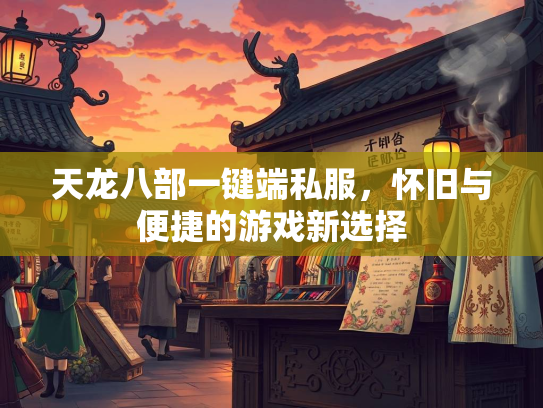 天龙八部一键端私服，怀旧与便捷的游戏新选择