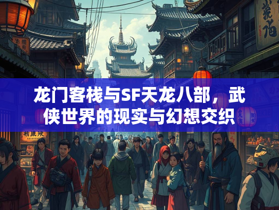 龙门客栈与SF天龙八部，武侠世界的现实与幻想交织