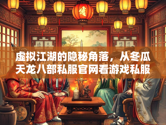 虚拟江湖的隐秘角落，从冬瓜天龙八部私服官网看游戏私服现象的文化悖论