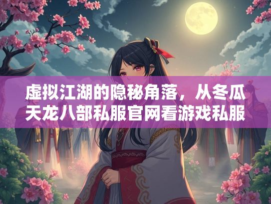 虚拟江湖的隐秘角落，从冬瓜天龙八部私服官网看游戏私服现象的文化悖论