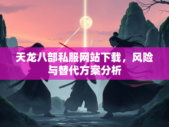 天龙八部私服网站下载，风险与替代方案分析