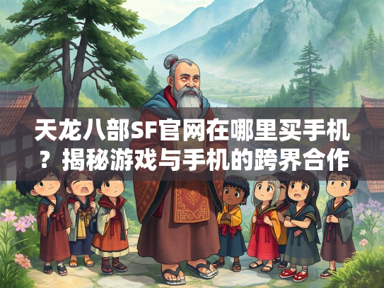 天龙八部SF官网在哪里买手机？揭秘游戏与手机的跨界合作  第1张