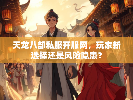 天龙八部私服开服网，玩家新选择还是风险隐患？  第4张