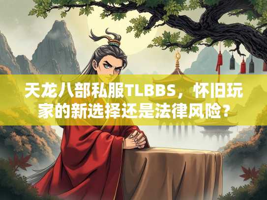 天龙八部私服TLBBS，怀旧玩家的新选择还是法律风险？