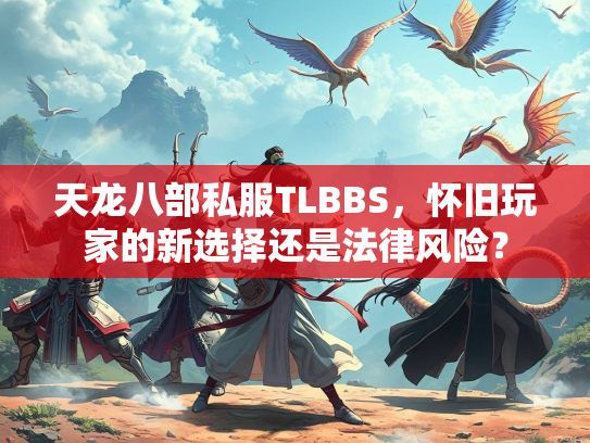 天龙八部私服TLBBS，怀旧玩家的新选择还是法律风险？