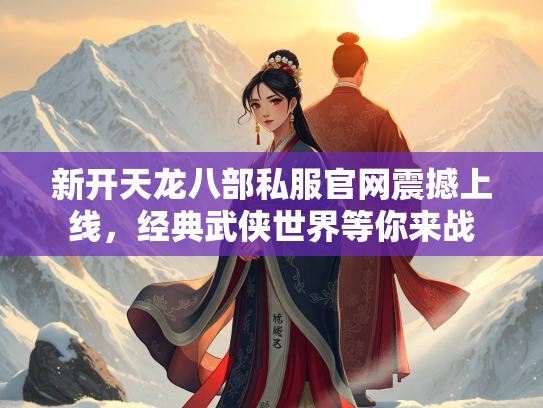 新开天龙八部私服官网震撼上线，经典武侠世界等你来战