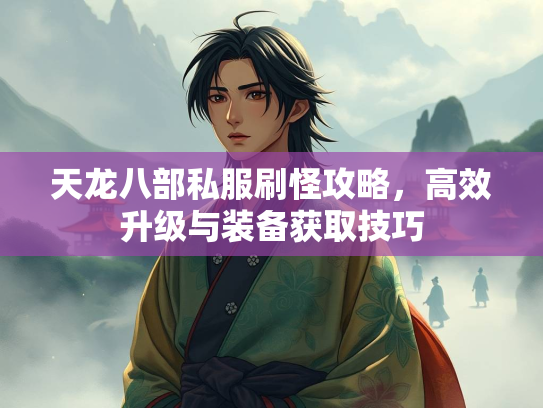 天龙八部私服刷怪攻略，高效升级与装备获取技巧
