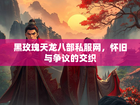 黑玫瑰天龙八部私服网，怀旧与争议的交织