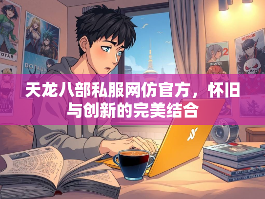 天龙八部私服网仿官方，怀旧与创新的完美结合