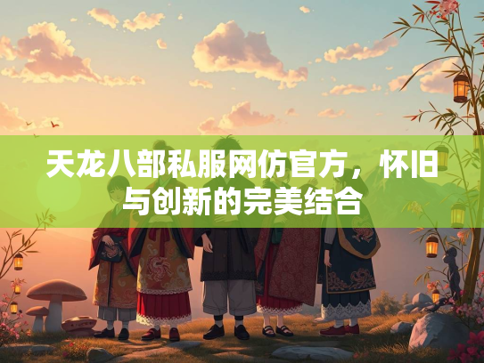 天龙八部私服网仿官方，怀旧与创新的完美结合