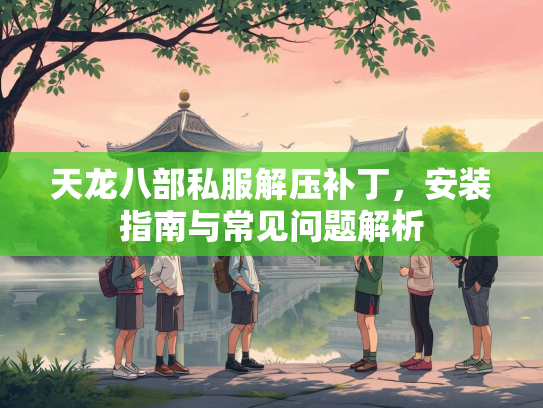 天龙八部私服解压补丁，安装指南与常见问题解析  第2张