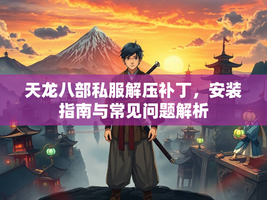 天龙八部私服解压补丁，安装指南与常见问题解析  第3张
