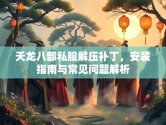 天龙八部私服解压补丁，安装指南与常见问题解析  第1张