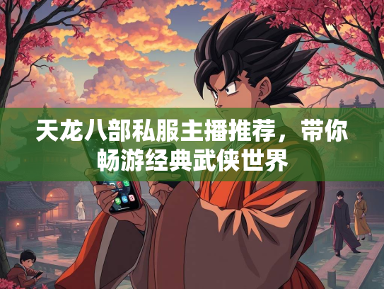 天龙八部私服主播推荐，带你畅游经典武侠世界