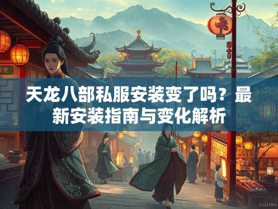 天龙八部私服安装变了吗？最新安装指南与变化解析