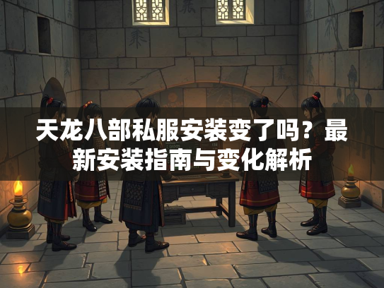 天龙八部私服安装变了吗？最新安装指南与变化解析