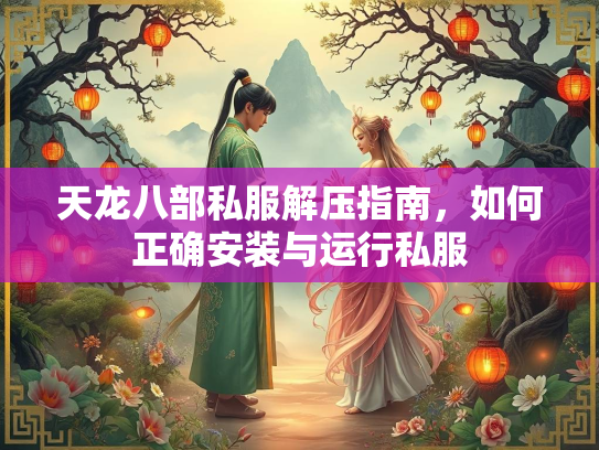 天龙八部私服解压指南，如何正确安装与运行私服