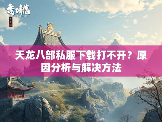 天龙八部私服下载打不开？原因分析与解决方法