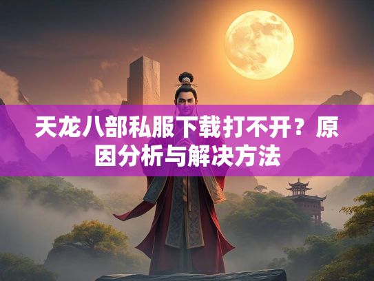天龙八部私服下载打不开？原因分析与解决方法