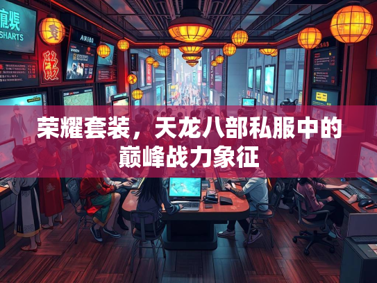 荣耀套装，天龙八部私服中的巅峰战力象征