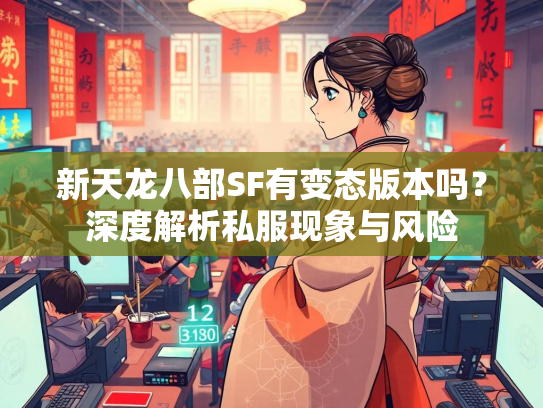 新天龙八部SF有变态版本吗？深度解析私服现象与风险  第2张