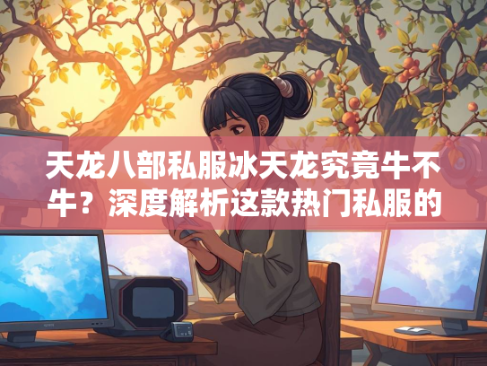 天龙八部私服冰天龙究竟牛不牛？深度解析这款热门私服的魅力与争议  第2张