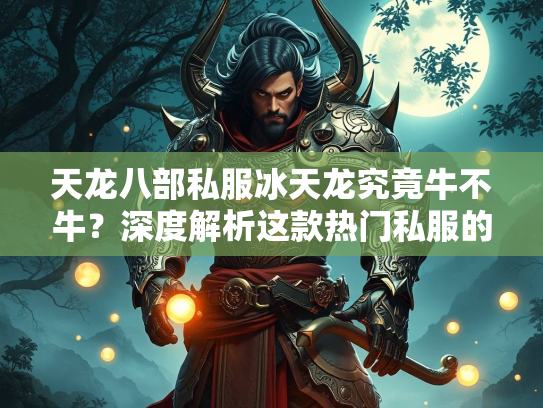 天龙八部私服冰天龙究竟牛不牛？深度解析这款热门私服的魅力与争议