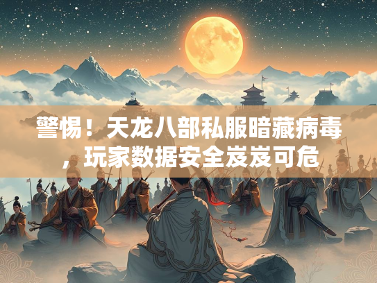 警惕！天龙八部私服暗藏病毒，玩家数据安全岌岌可危