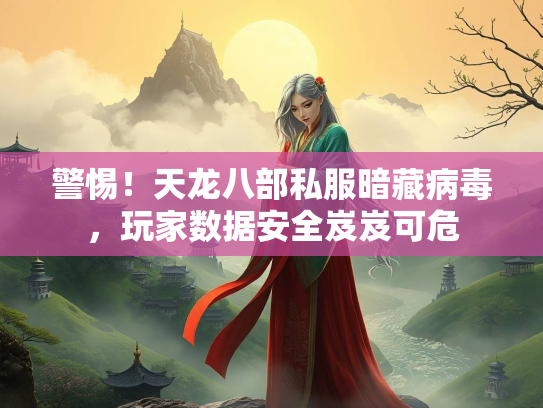 警惕！天龙八部私服暗藏病毒，玩家数据安全岌岌可危