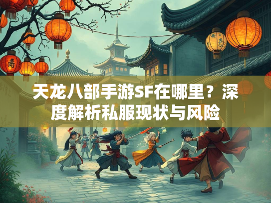 天龙八部手游SF在哪里？深度解析私服现状与风险  第1张