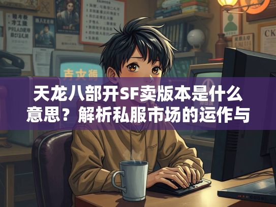 天龙八部开SF卖版本是什么意思？解析私服市场的运作与风险