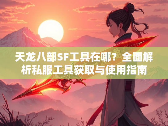 天龙八部SF工具在哪？全面解析私服工具获取与使用指南  第1张