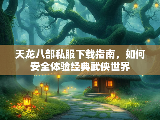 天龙八部私服下载指南，如何安全体验经典武侠世界  第2张