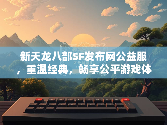 新天龙八部SF发布网公益服，重温经典，畅享公平游戏体验  第1张
