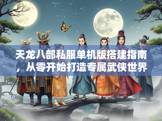 天龙八部私服单机版搭建指南，从零开始打造专属武侠世界