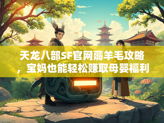 天龙八部SF官网薅羊毛攻略，宝妈也能轻松赚取母婴福利  第3张