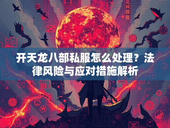 开天龙八部私服怎么处理？法律风险与应对措施解析  第1张
