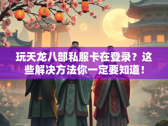 玩天龙八部私服卡在登录？这些解决方法你一定要知道！  第2张