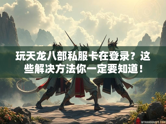 玩天龙八部私服卡在登录？这些解决方法你一定要知道！  第1张