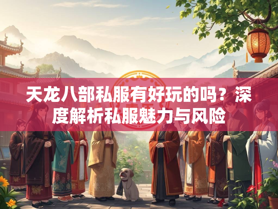 天龙八部私服有好玩的吗？深度解析私服魅力与风险