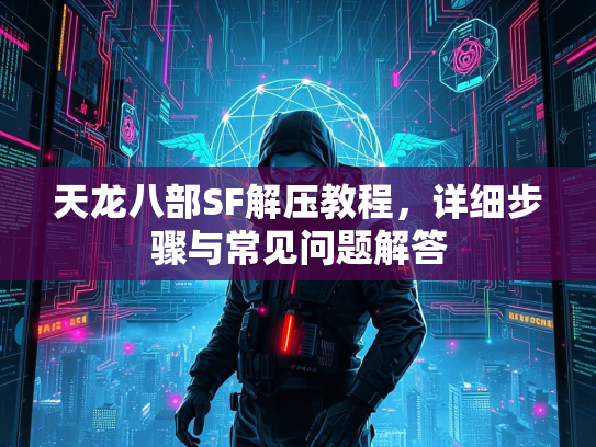 天龙八部SF解压教程，详细步骤与常见问题解答  第4张