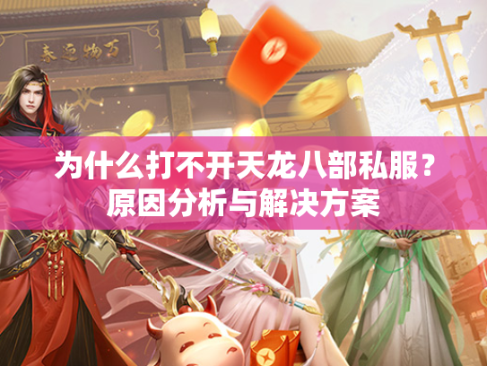 为什么打不开天龙八部私服？原因分析与解决方案  第2张