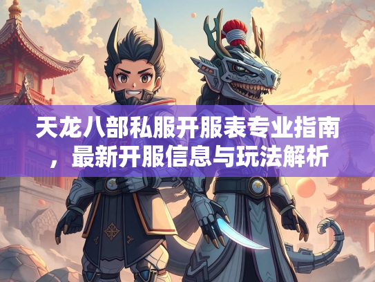 天龙八部私服开服表专业指南，最新开服信息与玩法解析