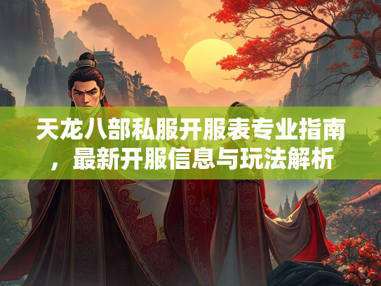 天龙八部私服开服表专业指南，最新开服信息与玩法解析